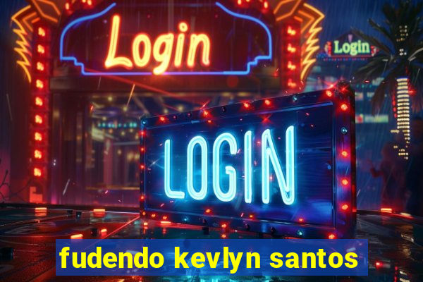 fudendo kevlyn santos